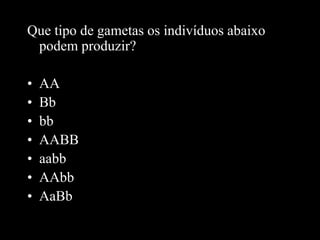 Que tipo de gametas os indivíduos abaixo
podem produzir?
• AA
• Bb
• bb
• AABB
• aabb
• AAbb
• AaBb
 