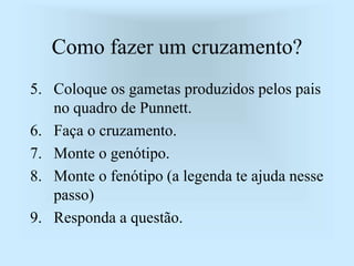 Como fazer um cruzamento?
5. Coloque os gametas produzidos pelos pais
no quadro de Punnett.
6. Faça o cruzamento.
7. Monte o genótipo.
8. Monte o fenótipo (a legenda te ajuda nesse
passo)
9. Responda a questão.
 