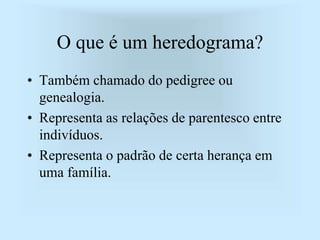 O que é um heredograma?
• Também chamado do pedigree ou
genealogia.
• Representa as relações de parentesco entre
indivíduos.
• Representa o padrão de certa herança em
uma família.
 