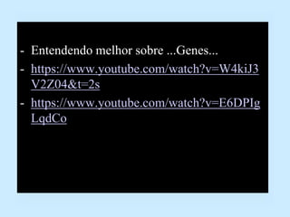 - Entendendo melhor sobre ...Genes...
- https://www.youtube.com/watch?v=W4kiJ3
V2Z04&t=2s
- https://www.youtube.com/watch?v=E6DPIg
LqdCo
 