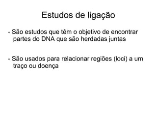 Estudos de ligação
- São estudos que têm o objetivo de encontrar
partes do DNA que são herdadas juntas
- São usados para relacionar regiões (loci) a um
traço ou doença

 