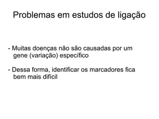 Problemas em estudos de ligação

- Muitas doenças não são causadas por um
gene (variação) específico
- Dessa forma, identificar os marcadores fica
bem mais difícil

 