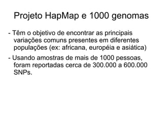 Projeto HapMap e 1000 genomas
- Têm o objetivo de encontrar as principais
variações comuns presentes em diferentes
populações (ex: africana, européia e asiática)
- Usando amostras de mais de 1000 pessoas,
foram reportadas cerca de 300.000 a 600.000
SNPs.

 