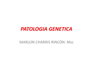 PATOLOGIA GENETICA
MARLON CHARRIS RINCÓN. Msc
 