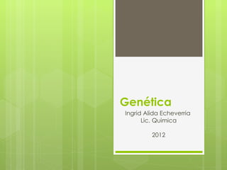 Genética
Ingrid Alida Echeverria
      Lic. Quimica

         2012
 