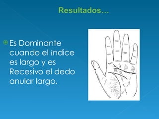 Es Dominante cuando el  í ndice es largo y es Recesivo el dedo anular largo. 