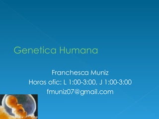 Genetica Humana Franchesca Muniz Horas ofic: L 1:00-3:00, J 1:00-3:00 [email_address] 