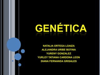 genética NATALIA ORTEGA LOAIZA ALEJANDRA URIBE BOTINA YURENY GONZALEZ YURLEY TATIANA CARDONA LEON DIANA FERNANDA GRISALES 