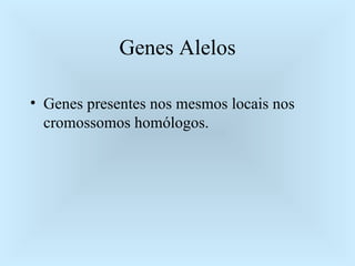 Genes Alelos Genes presentes nos mesmos locais nos cromossomos homólogos. 