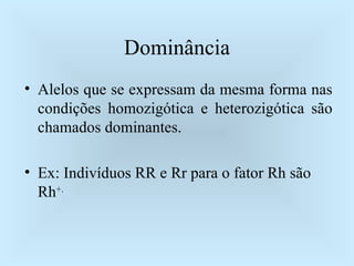 Dominância Alelos que se expressam da mesma forma nas condições homozigótica e heterozigótica são chamados dominantes. Ex: Indivíduos RR e Rr para o fator Rh são Rh +. 