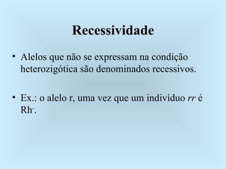 Recessividade Alelos que não se expressam na condição heterozigótica são denominados recessivos. Ex.: o alelo r, uma vez que um indivíduo  rr  é Rh - . 