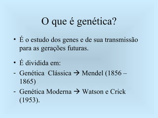 O que é genética? É o estudo dos genes e de sua transmissão para as gerações futuras. É dividida em: Genética  Clássica    Mendel (1856 – 1865) Genética Moderna    Watson e Crick (1953). 