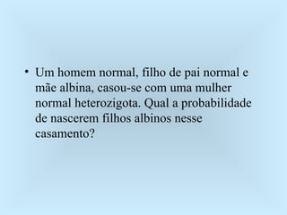 Um homem normal, filho de pai normal e mãe albina, casou-se com uma mulher normal heterozigota. Qual a probabilidade de nascerem filhos albinos nesse casamento? 
