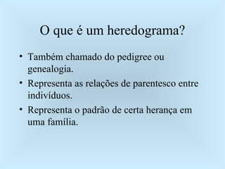 O que é um heredograma? Também chamado do pedigree ou genealogia. Representa as relações de parentesco entre indivíduos. Representa o padrão de certa herança em uma família. 