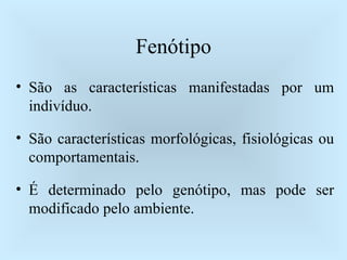 Fenótipo São as características manifestadas por um indivíduo. São características morfológicas, fisiológicas ou comportamentais. É determinado pelo genótipo, mas pode ser modificado pelo ambiente. 