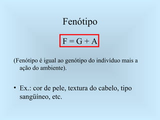 Fenótipo F = G + A (Fenótipo é igual ao genótipo do indivíduo mais a ação do ambiente). Ex.: cor de pele, textura do cabelo, tipo sangüíneo, etc. 