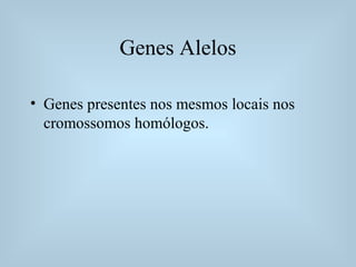 Genes Alelos
• Genes presentes nos mesmos locais nos
cromossomos homólogos.
 