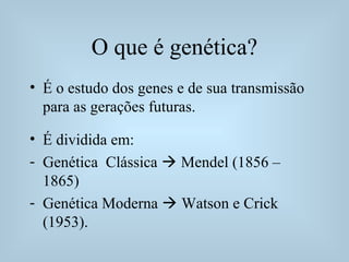 O que é genética?
• É o estudo dos genes e de sua transmissão
para as gerações futuras.
• É dividida em:
- Genética Clássica  Mendel (1856 –
1865)
- Genética Moderna  Watson e Crick
(1953).
 
