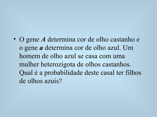 • O gene AA determina cor de olho castanho e
o gene aa determina cor de olho azul. Um
homem de olho azul se casa com uma
mulher heterozigota de olhos castanhos.
Qual é a probabilidade deste casal ter filhos
de olhos azuis?
 