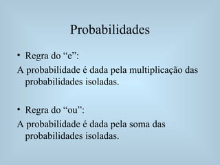 Probabilidades
• Regra do “e”:
A probabilidade é dada pela multiplicação das
probabilidades isoladas.
• Regra do “ou”:
A probabilidade é dada pela soma das
probabilidades isoladas.
 