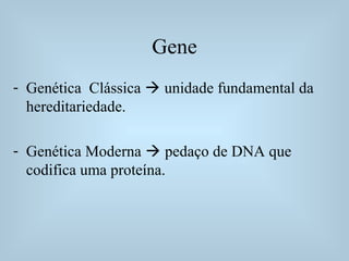 Gene
- Genética Clássica  unidade fundamental da
hereditariedade.
- Genética Moderna  pedaço de DNA que
codifica uma proteína.
 