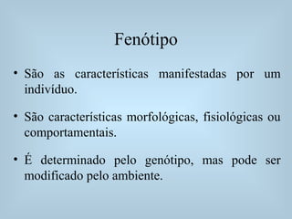 Fenótipo
• São as características manifestadas por um
indivíduo.
• São características morfológicas, fisiológicas ou
comportamentais.
• É determinado pelo genótipo, mas pode ser
modificado pelo ambiente.
 