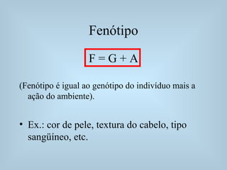 Fenótipo
F = G + A
(Fenótipo é igual ao genótipo do indivíduo mais a
ação do ambiente).
• Ex.: cor de pele, textura do cabelo, tipo
sangüíneo, etc.
 