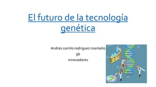 El futuro de la tecnología
genética
Andres camilo rodriguez montaño
9b
innovadores
 