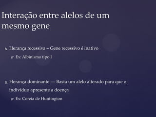  Herança recessiva – Gene recessivo é inativo
 Ex: Albinismo tipo I
 Herança dominante –– Basta um alelo alterado para que o
indivíduo apresente a doença
 Ex: Coreia de Huntington
Interação entre alelos de um
mesmo gene
 