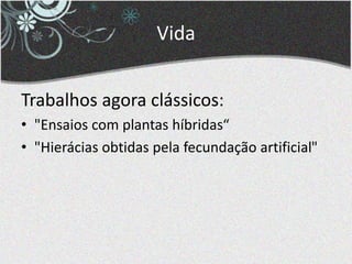 Vida
Trabalhos agora clássicos:
• "Ensaios com plantas híbridas“
• "Hierácias obtidas pela fecundação artificial"
 