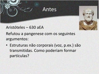 Antes
Aristóteles – 630 aEA
Refutou a pangenese com os seguintes
argumentos:
• Estruturas não corporais (voz, p.ex.) são
transmitidas. Como poderiam formar
partículas?
 