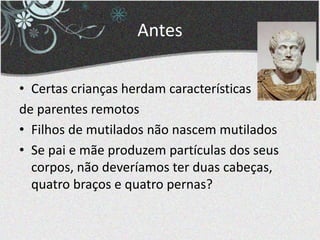 Antes
• Certas crianças herdam características
de parentes remotos
• Filhos de mutilados não nascem mutilados
• Se pai e mãe produzem partículas dos seus
corpos, não deveríamos ter duas cabeças,
quatro braços e quatro pernas?
 