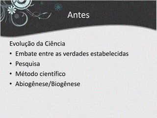 Antes
Evolução da Ciência
• Embate entre as verdades estabelecidas
• Pesquisa
• Método científico
• Abiogênese/Biogênese
 