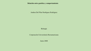 Relación entre genética y comportamiento
Andrea Del Pilar Rodríguez Rodríguez
Biología
Corporación Universitaria Iberoamericana
Junio 2008
 