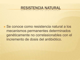 Resistencia naturalSe conoce como resistencia natural a los mecanismos permanentes determinados genéticamente no correlasionables con el incremento de dosis del antibiótico.