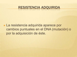 Resistencia adquiridaLa resistencia adquirida aparece por cambios puntuales en el DNA (mutación) o por la adquisición de éste.