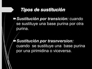 Sustitución por transición: cuando
se sustituye una base purina por otra
purina.
Sustitución por trasnversion:
cuando se sustituye una base purina
por una pirimidina o viceversa.
 