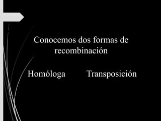 Conocemos dos formas de
recombinación
Homóloga Transposición
 