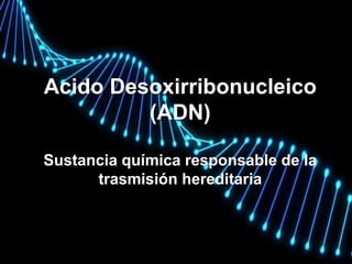Acido Desoxirribonucleico
(ADN)
Sustancia química responsable de la
trasmisión hereditaria
 