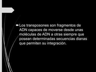 Los transposones son fragmentos de
ADN capaces de moverse desde unas
moléculas de ADN a otras siempre que
posean determinadas secuencias dianas
que permiten su integración.
 