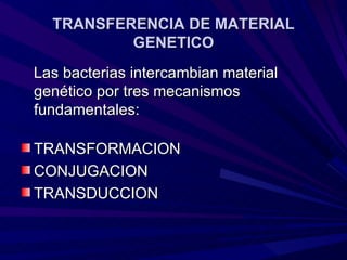 TRANSFERENCIA DE MATERIAL
          GENETICO
Las bacterias intercambian material
genético por tres mecanismos
fundamentales:

TRANSFORMACION
CONJUGACION
TRANSDUCCION
 