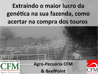 Extraindo	
  o	
  maior	
  lucro	
  da	
  
gené2ca	
  na	
  sua	
  fazenda,	
  como	
  
acertar	
  na	
  compra	
  dos	
  touros	
  	
  	
  
Agro-­‐Pecuária	
  CFM	
  
&	
  BeefPoint	
  
 