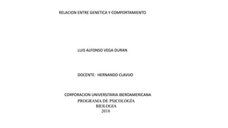RELACION ENTRE GENETICA Y COMPORTAMIENTO
LUIS ALFONSO VEGA DURAN
DOCENTE: HERNANDO CLAVIJO
CORPORACION UNIVERSITARIA IBEROAMERICANA
PROGRAMA DE PSICOLOGÌA
BIOLOGIA
2018
 