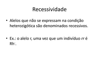 Recessividade
• Alelos que não se expressam na condição
heterozigótica são denominados recessivos.
• Ex.: o alelo r, uma vez que um indivíduo rr é
Rh-.
 