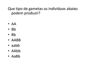 Que tipo de gametas os indivíduos abaixo
podem produzir?
• AA
• Bb
• Bb
• AABB
• aabb
• AAbb
• AaBb
 