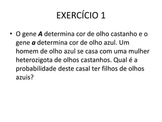 EXERCÍCIO 1
• O gene A determina cor de olho castanho e o
gene a determina cor de olho azul. Um
homem de olho azul se casa com uma mulher
heterozigota de olhos castanhos. Qual é a
probabilidade deste casal ter filhos de olhos
azuis?
 