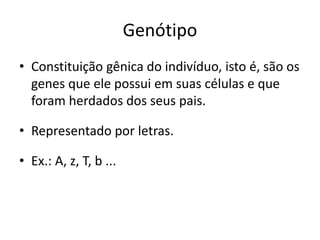Genótipo
• Constituição gênica do indivíduo, isto é, são os
genes que ele possui em suas células e que
foram herdados dos seus pais.
• Representado por letras.
• Ex.: A, z, T, b ...
 