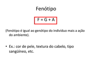 Fenótipo
F = G + A
(Fenótipo é igual ao genótipo do indivíduo mais a ação
do ambiente).
• Ex.: cor de pele, textura do cabelo, tipo
sangüíneo, etc.
 