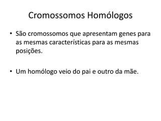 Cromossomos Homólogos
• São cromossomos que apresentam genes para
as mesmas características para as mesmas
posições.
• Um homólogo veio do pai e outro da mãe.
 