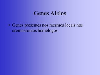Genes Alelos
• Genes presentes nos mesmos locais nos
cromossomos homólogos.
 